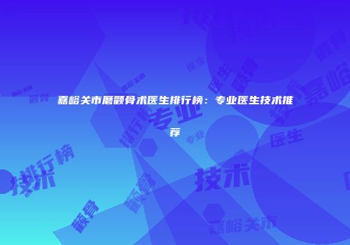 嘉峪关市磨颧骨术医生排行榜：专业医生技术推荐