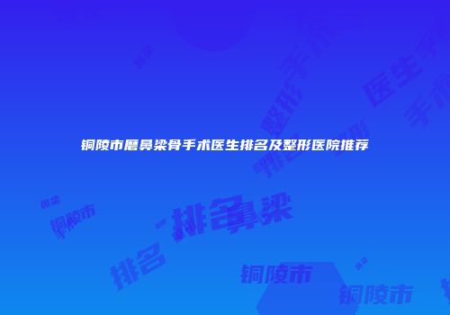 铜陵市磨鼻梁骨手术医生排名及整形医院推荐