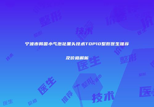 宁波市韩国小气泡祛黑头技术TOP10整形医生推荐及价格解析