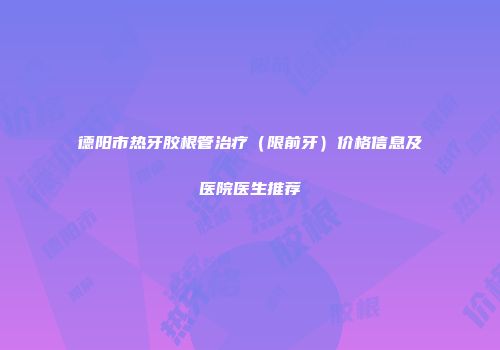 德阳市热牙胶根管治疗（限前牙）价格信息及医院医生推荐