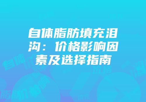 自体脂肪填充泪沟：价格影响因素及选择指南