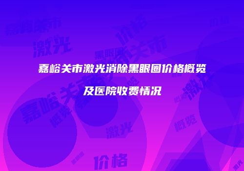 嘉峪关市激光消除黑眼圈价格概览及医院收费情况