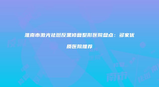 淮南市激光祛斑反黑修复整形医院盘点：多家优质医院推荐