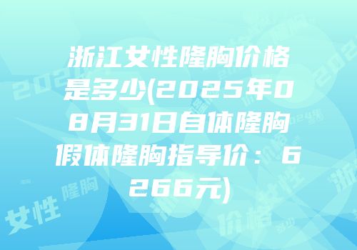 浙江女性隆胸价格是多少(2025年08月31日自体隆胸假体隆胸指导价：6266元)