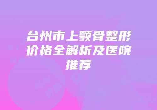 台州市上颚骨整形价格全解析及医院推荐