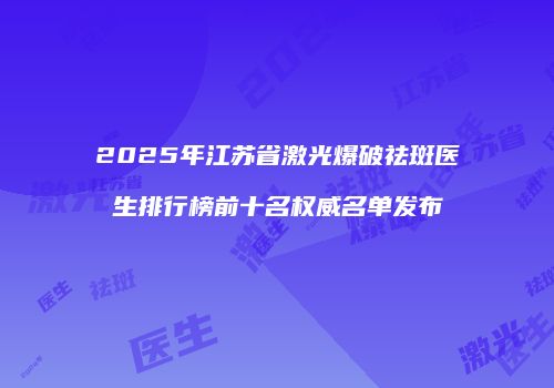 2025年江苏省激光爆破祛斑医生排行榜前十名权威名单发布