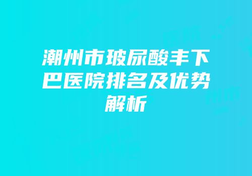 潮州市玻尿酸丰下巴医院排名及优势解析