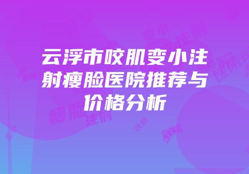 云浮市咬肌变小注射瘦脸医院推荐与价格分析