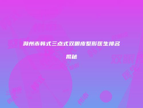 滁州市韩式三点式双眼皮整形医生排名揭秘