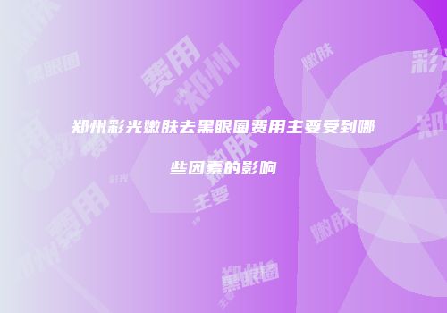 郑州彩光嫩肤去黑眼圈费用主要受到哪些因素的影响