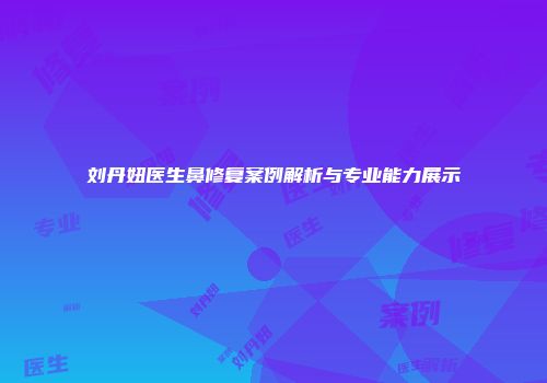刘丹妞医生鼻修复案例解析与专业能力展示