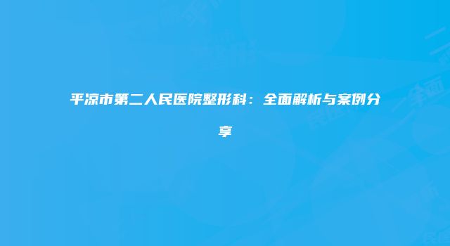 平凉市第二人民医院整形科：全面解析与案例分享