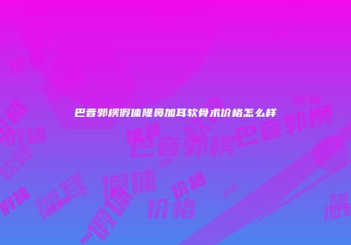 巴音郭楞假体隆鼻加耳软骨术价格怎么样