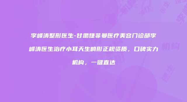 李峰涛整形医生-甘肃婕菲曼医疗美容门诊部李峰涛医生治疗小耳天生畸形正规资质，口碑实力机构，一键直达