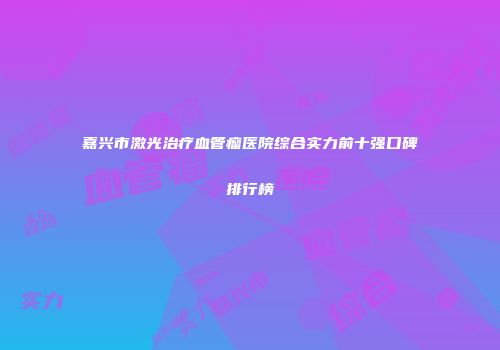 嘉兴市激光治疗血管瘤医院综合实力前十强口碑排行榜