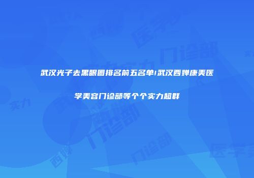 武汉光子去黑眼圈排名前五名单!武汉西婵康美医学美容门诊部等个个实力超群