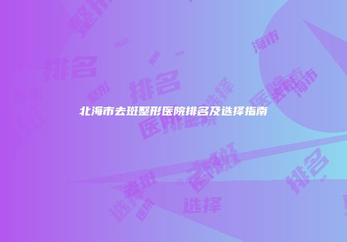 北海市去斑整形医院排名及选择指南