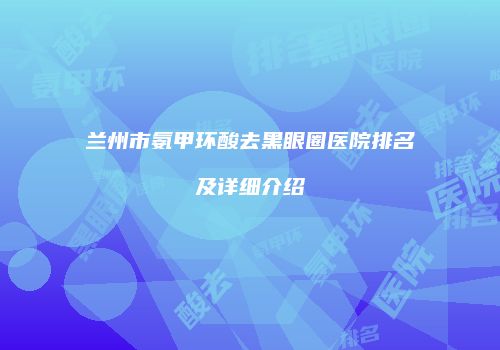 兰州市氨甲环酸去黑眼圈医院排名及详细介绍