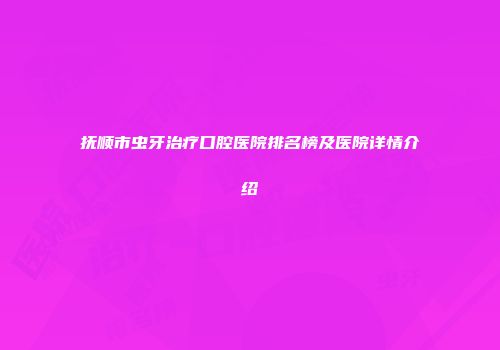 抚顺市虫牙治疗口腔医院排名榜及医院详情介绍
