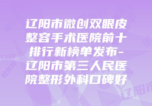 辽阳市微创双眼皮整容手术医院前十排行新榜单发布-辽阳市第三人民医院整形外科口碑好