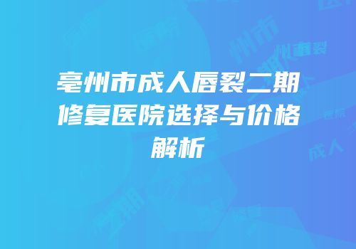 亳州市成人唇裂二期修复医院选择与价格解析