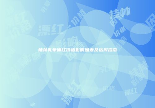 桂林乳晕漂红价格影响因素及选择指南