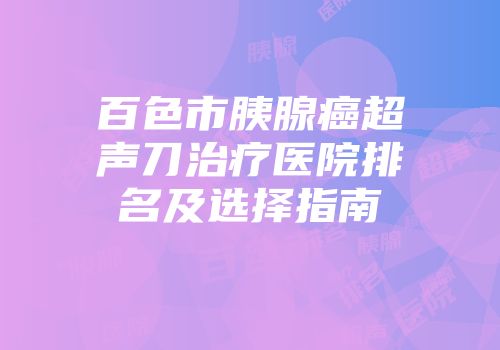 百色市胰腺癌超声刀治疗医院排名及选择指南