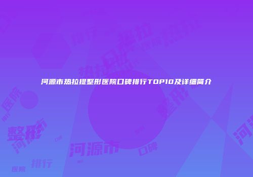 河源市热拉提整形医院口碑排行TOP10及详细简介
