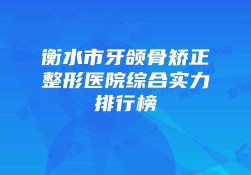 衡水市牙颌骨矫正整形医院综合实力排行榜