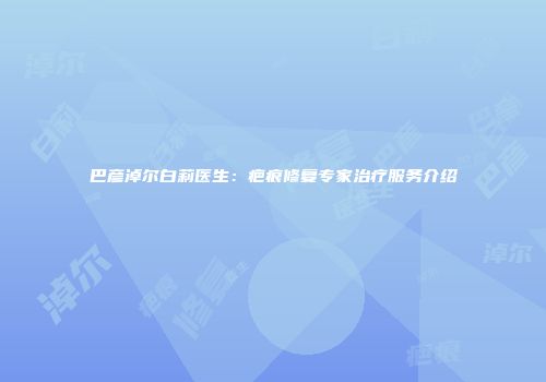 巴彦淖尔白莉医生：疤痕修复专家治疗服务介绍
