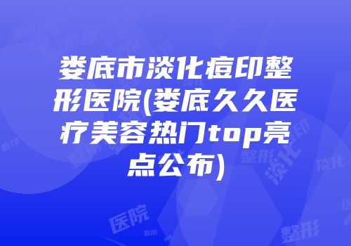 娄底市淡化痘印整形医院(娄底久久医疗美容热门top亮点公布)
