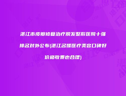 湛江市皮瓣修复治疗脱发整形医院十强排名对外公布(湛江名媛医疗美容口碑好价格收费也合理)