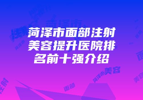 菏泽市面部注射美容提升医院排名前十强介绍