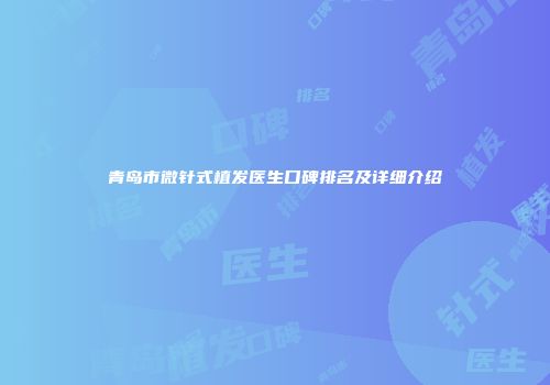 青岛市微针式植发医生口碑排名及详细介绍