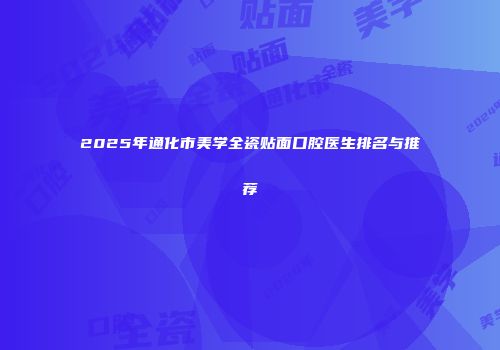 2025年通化市美学全瓷贴面口腔医生排名与推荐
