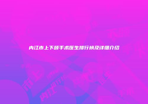 内江市上下颌手术医生排行榜及详细介绍