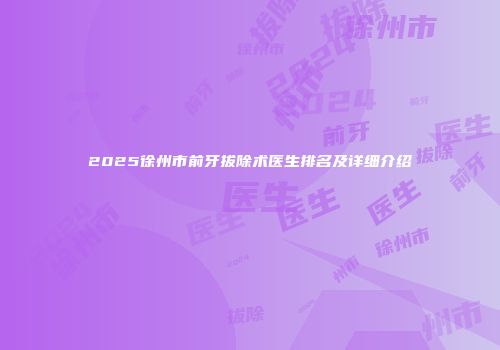 2025徐州市前牙拔除术医生排名及详细介绍
