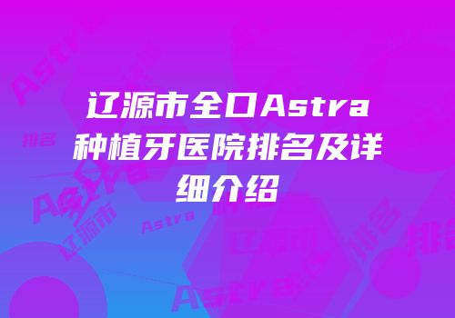 辽源市全口Astra种植牙医院排名及详细介绍