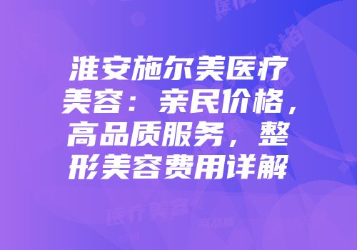 淮安施尔美医疗美容：亲民价格，高品质服务，整形美容费用详解