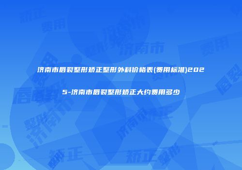 济南市唇裂整形矫正整形外科价格表(费用标准)2025-济南市唇裂整形矫正大约费用多少