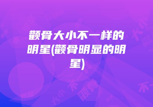 颧骨大小不一样的明星(颧骨明显的明星)