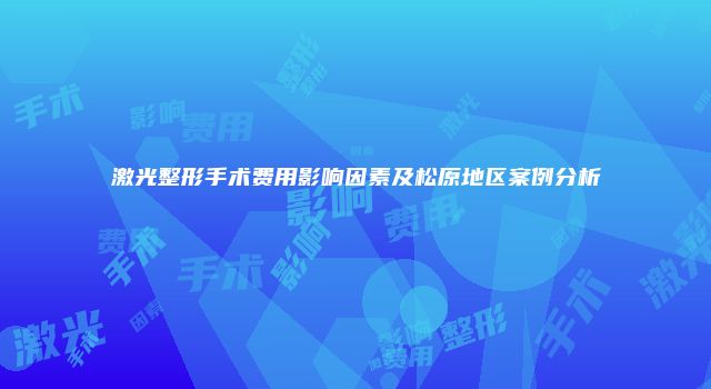 激光整形手术费用影响因素及松原地区案例分析