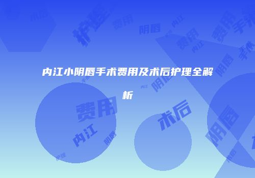 内江小阴唇手术费用及术后护理全解析
