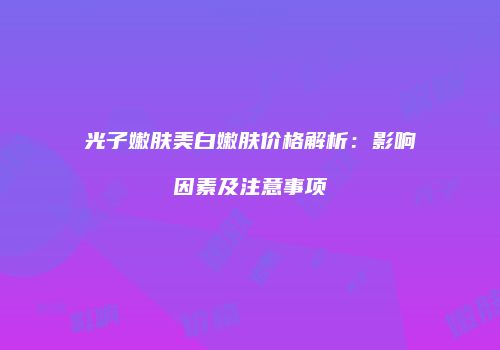 光子嫩肤美白嫩肤价格解析：影响因素及注意事项