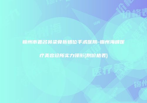 锦州市著名鼻梁骨折错位手术医院-锦州海峰医疗美容诊所实力领衔(附价格表)