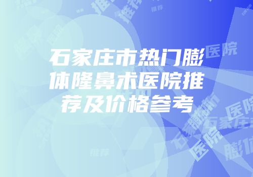 石家庄市热门膨体隆鼻术医院推荐及价格参考