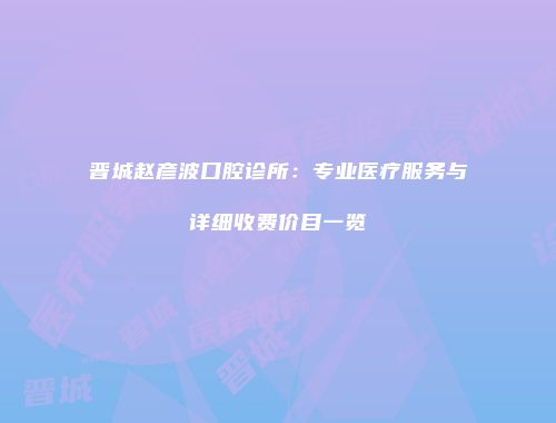 晋城赵彦波口腔诊所：专业医疗服务与详细收费价目一览