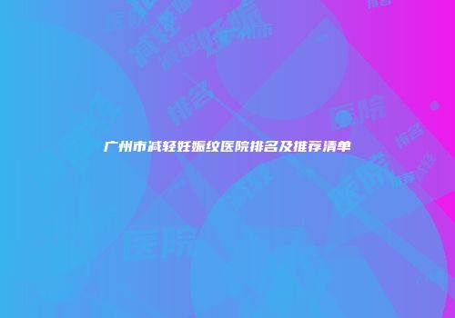 广州市减轻妊娠纹医院排名及推荐清单