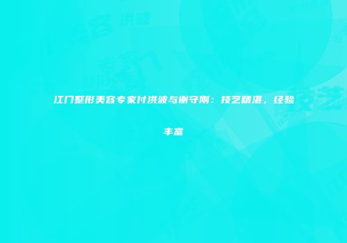 江门整形美容专家付洪波与谢守刚：技艺精湛，经验丰富