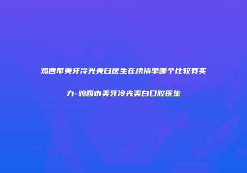 鸡西市美牙冷光美白医生在榜清单哪个比较有实力-鸡西市美牙冷光美白口腔医生
